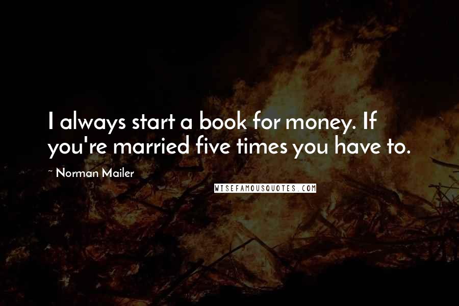 Norman Mailer Quotes: I always start a book for money. If you're married five times you have to.