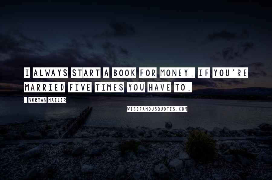 Norman Mailer Quotes: I always start a book for money. If you're married five times you have to.