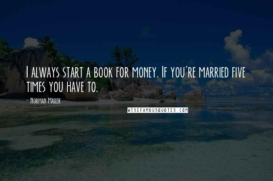Norman Mailer Quotes: I always start a book for money. If you're married five times you have to.