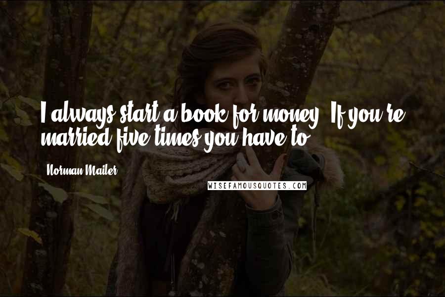 Norman Mailer Quotes: I always start a book for money. If you're married five times you have to.