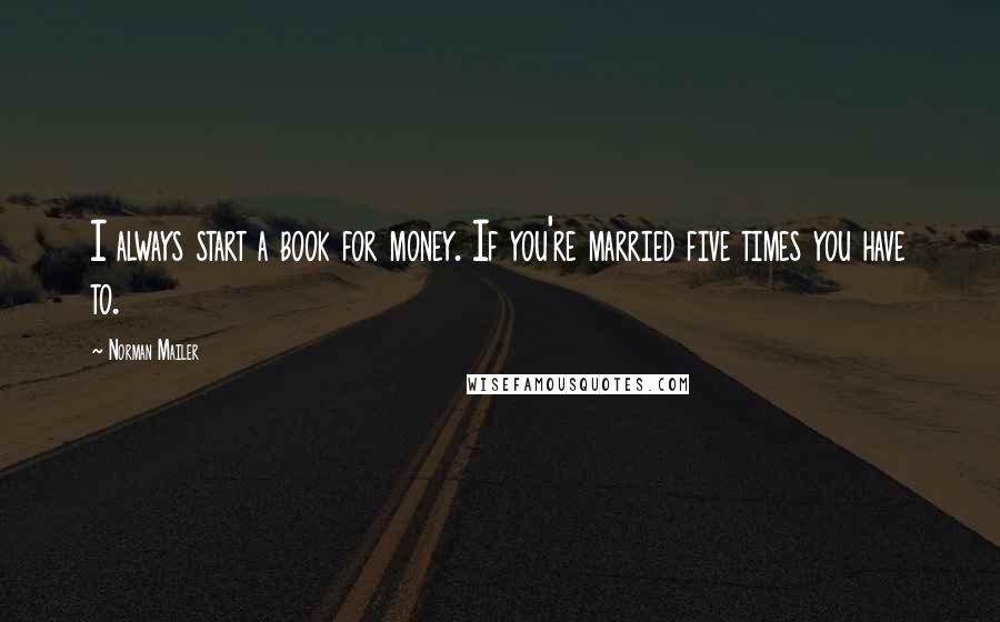 Norman Mailer Quotes: I always start a book for money. If you're married five times you have to.