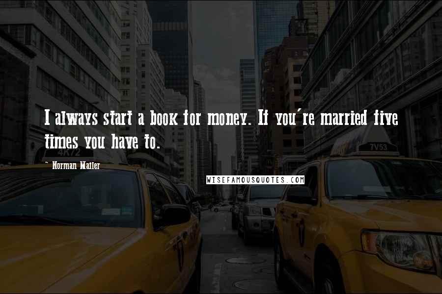 Norman Mailer Quotes: I always start a book for money. If you're married five times you have to.