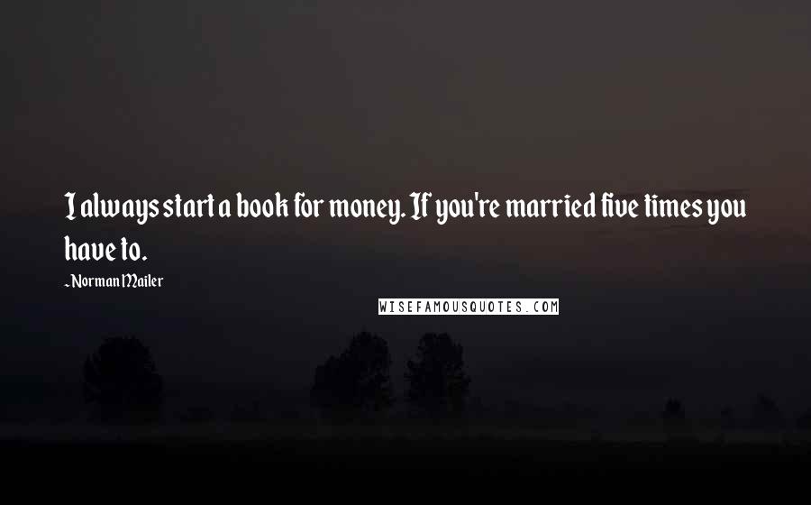 Norman Mailer Quotes: I always start a book for money. If you're married five times you have to.