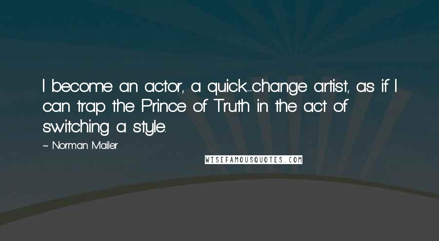 Norman Mailer Quotes: I become an actor, a quick-change artist, as if I can trap the Prince of Truth in the act of switching a style.