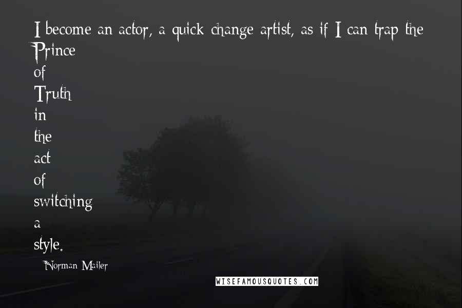 Norman Mailer Quotes: I become an actor, a quick-change artist, as if I can trap the Prince of Truth in the act of switching a style.