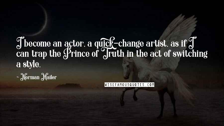 Norman Mailer Quotes: I become an actor, a quick-change artist, as if I can trap the Prince of Truth in the act of switching a style.