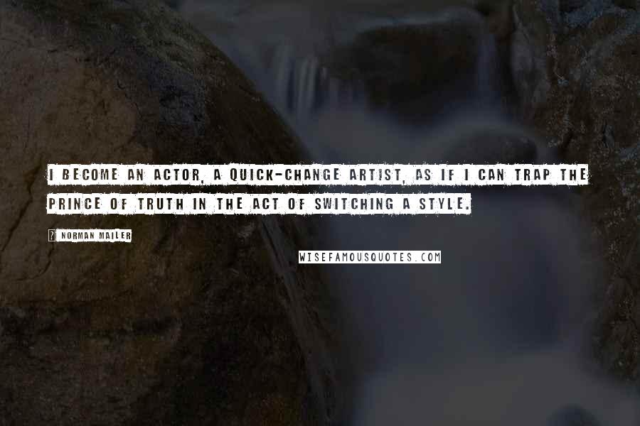 Norman Mailer Quotes: I become an actor, a quick-change artist, as if I can trap the Prince of Truth in the act of switching a style.
