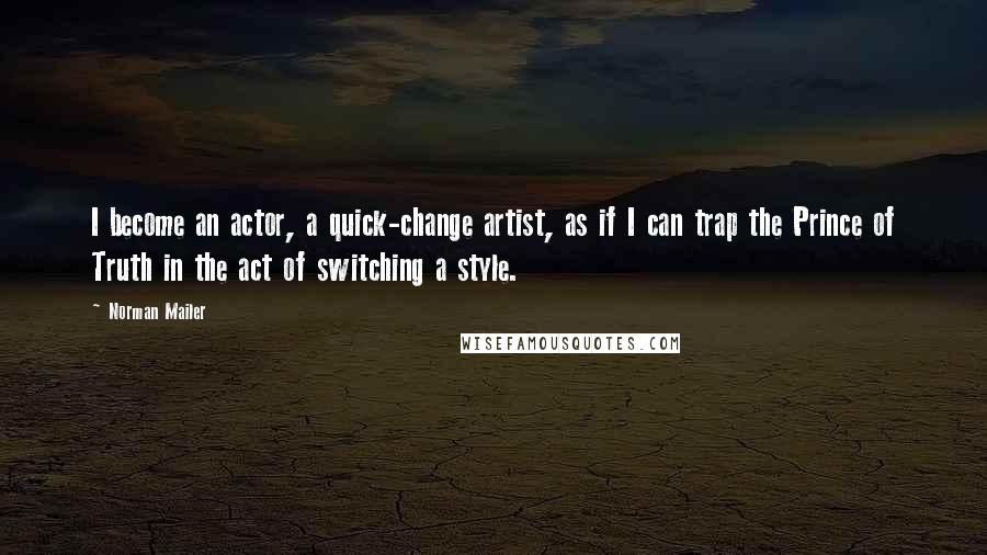Norman Mailer Quotes: I become an actor, a quick-change artist, as if I can trap the Prince of Truth in the act of switching a style.