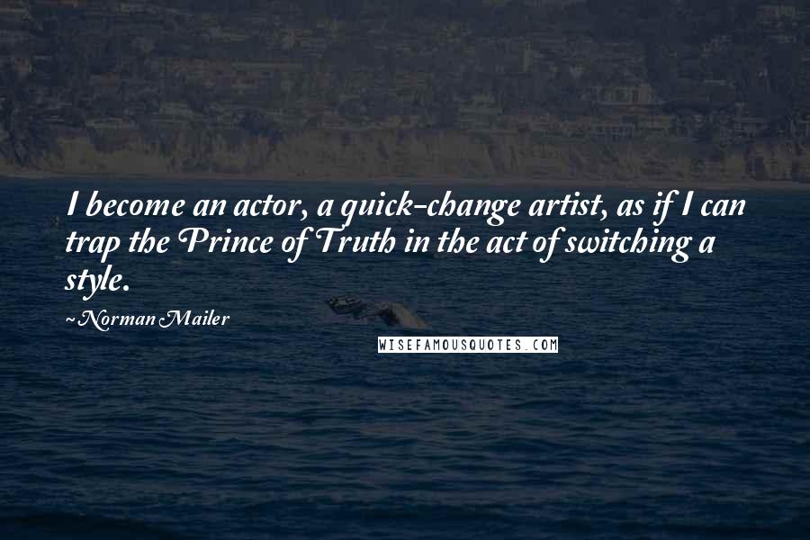 Norman Mailer Quotes: I become an actor, a quick-change artist, as if I can trap the Prince of Truth in the act of switching a style.