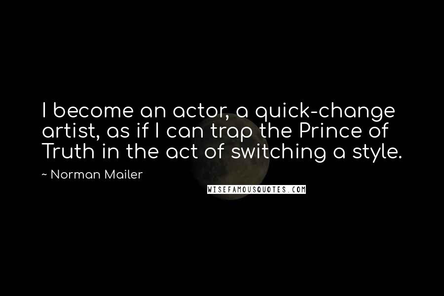 Norman Mailer Quotes: I become an actor, a quick-change artist, as if I can trap the Prince of Truth in the act of switching a style.