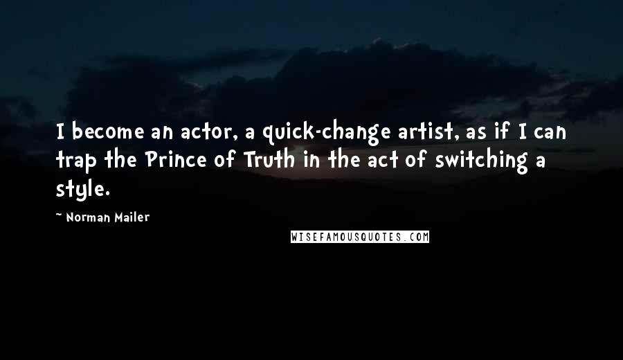 Norman Mailer Quotes: I become an actor, a quick-change artist, as if I can trap the Prince of Truth in the act of switching a style.