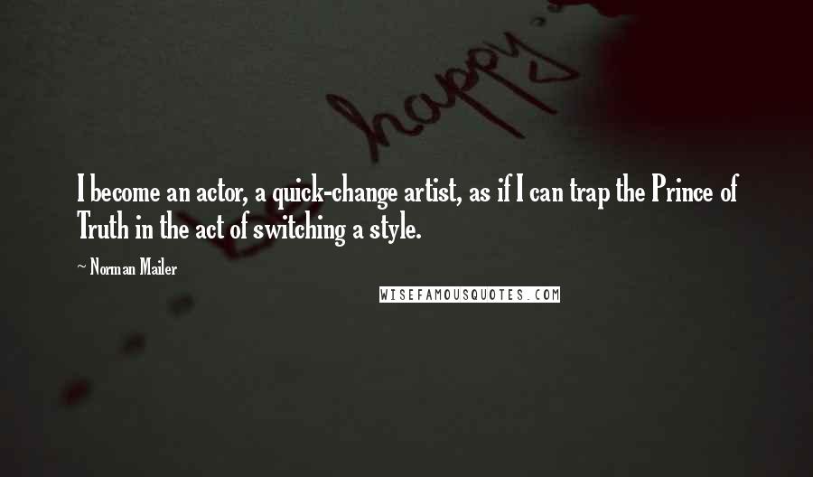 Norman Mailer Quotes: I become an actor, a quick-change artist, as if I can trap the Prince of Truth in the act of switching a style.
