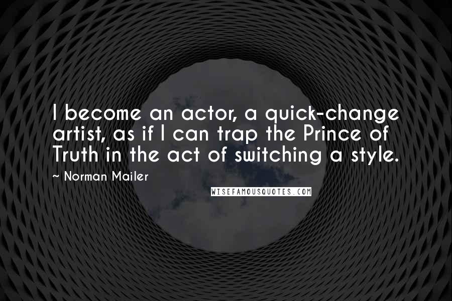 Norman Mailer Quotes: I become an actor, a quick-change artist, as if I can trap the Prince of Truth in the act of switching a style.