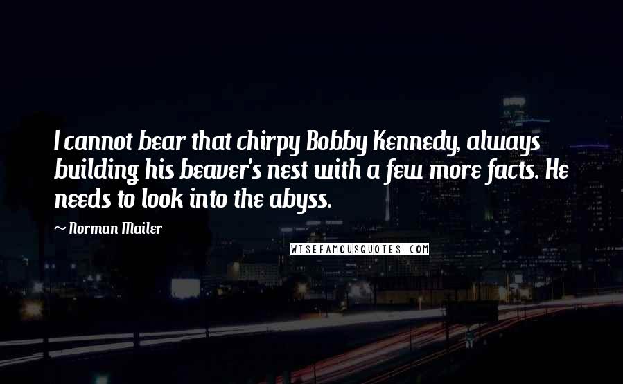 Norman Mailer Quotes: I cannot bear that chirpy Bobby Kennedy, always building his beaver's nest with a few more facts. He needs to look into the abyss.