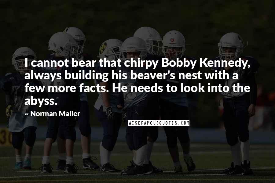 Norman Mailer Quotes: I cannot bear that chirpy Bobby Kennedy, always building his beaver's nest with a few more facts. He needs to look into the abyss.