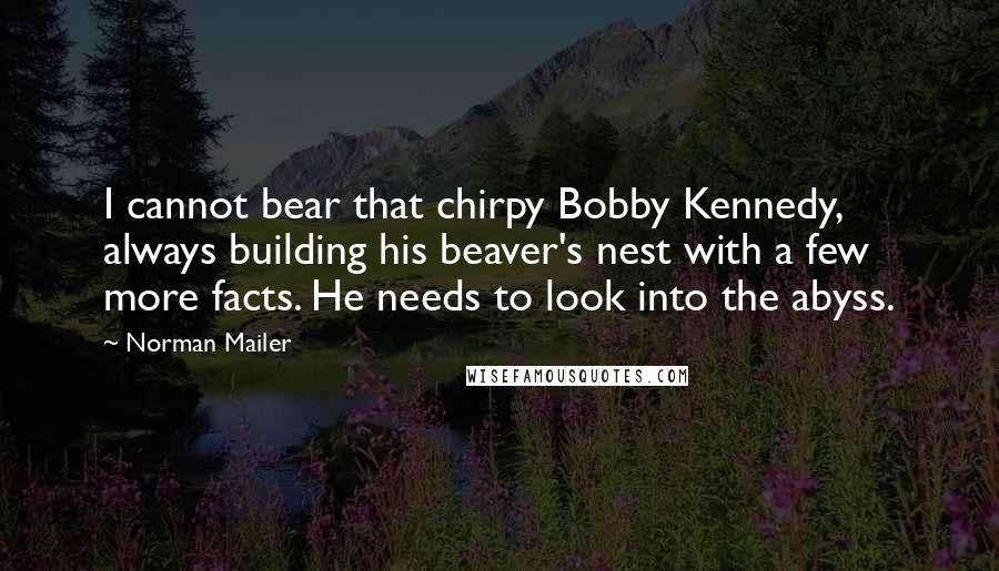 Norman Mailer Quotes: I cannot bear that chirpy Bobby Kennedy, always building his beaver's nest with a few more facts. He needs to look into the abyss.