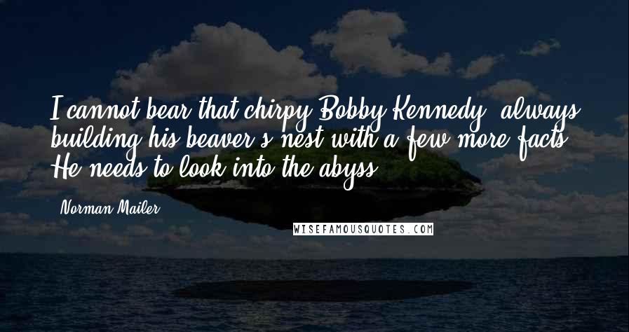 Norman Mailer Quotes: I cannot bear that chirpy Bobby Kennedy, always building his beaver's nest with a few more facts. He needs to look into the abyss.