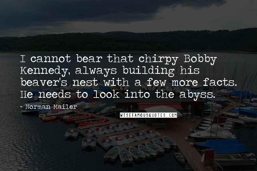 Norman Mailer Quotes: I cannot bear that chirpy Bobby Kennedy, always building his beaver's nest with a few more facts. He needs to look into the abyss.