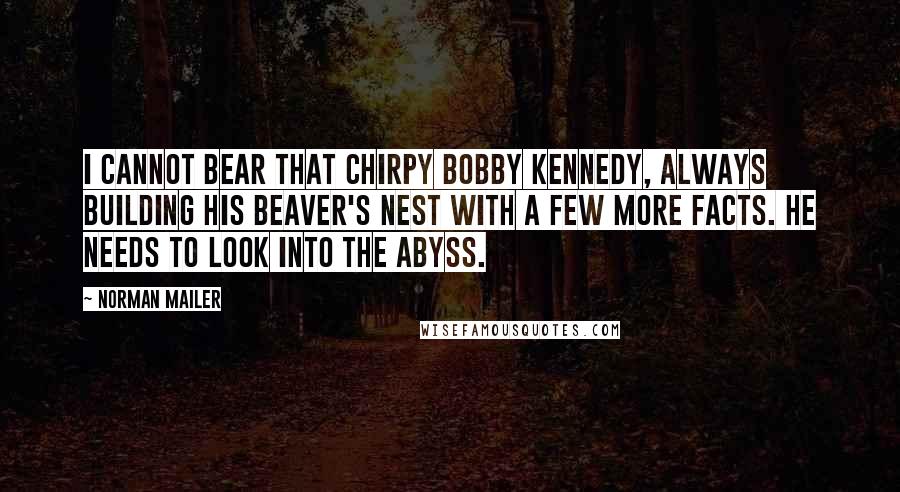 Norman Mailer Quotes: I cannot bear that chirpy Bobby Kennedy, always building his beaver's nest with a few more facts. He needs to look into the abyss.