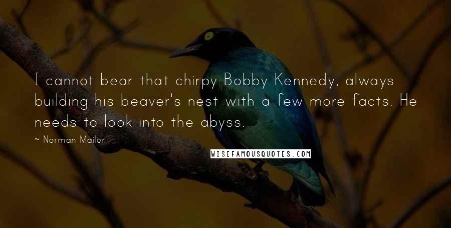 Norman Mailer Quotes: I cannot bear that chirpy Bobby Kennedy, always building his beaver's nest with a few more facts. He needs to look into the abyss.