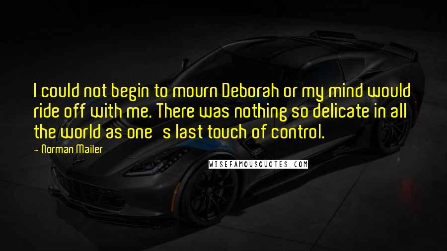 Norman Mailer Quotes: I could not begin to mourn Deborah or my mind would ride off with me. There was nothing so delicate in all the world as one's last touch of control.