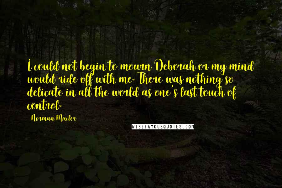 Norman Mailer Quotes: I could not begin to mourn Deborah or my mind would ride off with me. There was nothing so delicate in all the world as one's last touch of control.