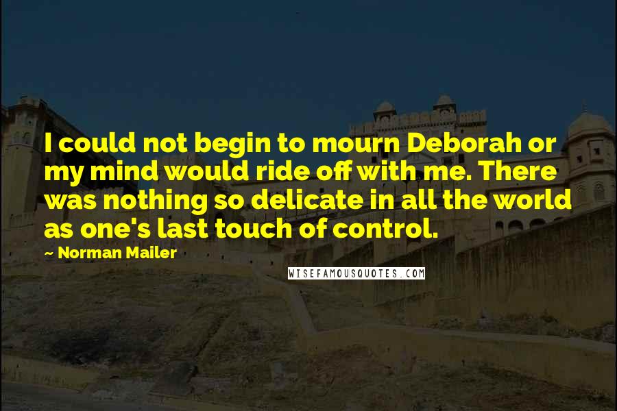 Norman Mailer Quotes: I could not begin to mourn Deborah or my mind would ride off with me. There was nothing so delicate in all the world as one's last touch of control.
