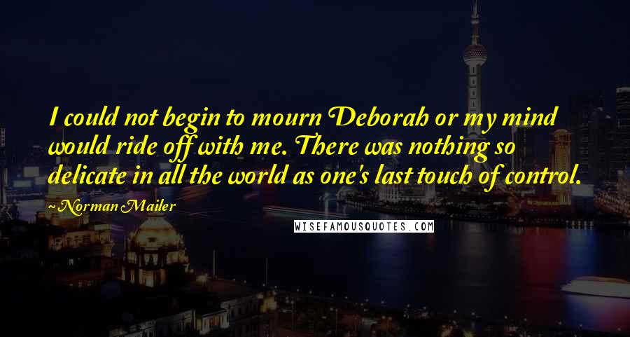 Norman Mailer Quotes: I could not begin to mourn Deborah or my mind would ride off with me. There was nothing so delicate in all the world as one's last touch of control.
