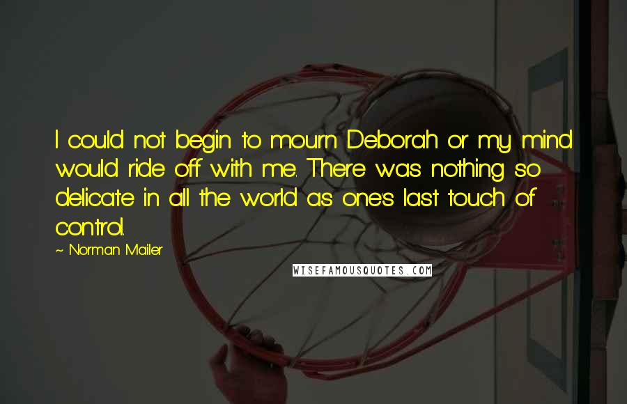 Norman Mailer Quotes: I could not begin to mourn Deborah or my mind would ride off with me. There was nothing so delicate in all the world as one's last touch of control.