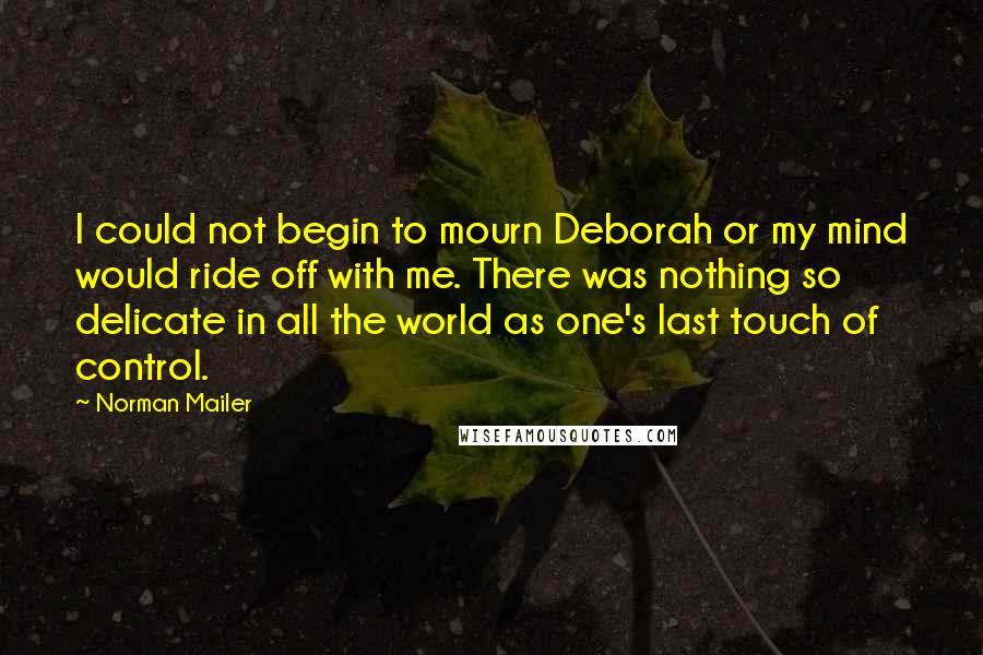 Norman Mailer Quotes: I could not begin to mourn Deborah or my mind would ride off with me. There was nothing so delicate in all the world as one's last touch of control.
