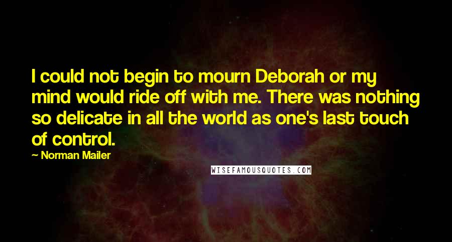 Norman Mailer Quotes: I could not begin to mourn Deborah or my mind would ride off with me. There was nothing so delicate in all the world as one's last touch of control.