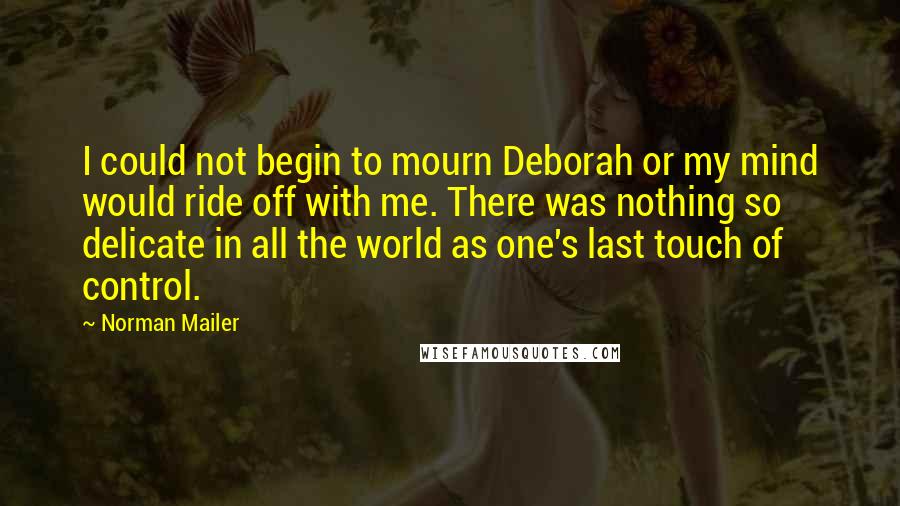 Norman Mailer Quotes: I could not begin to mourn Deborah or my mind would ride off with me. There was nothing so delicate in all the world as one's last touch of control.