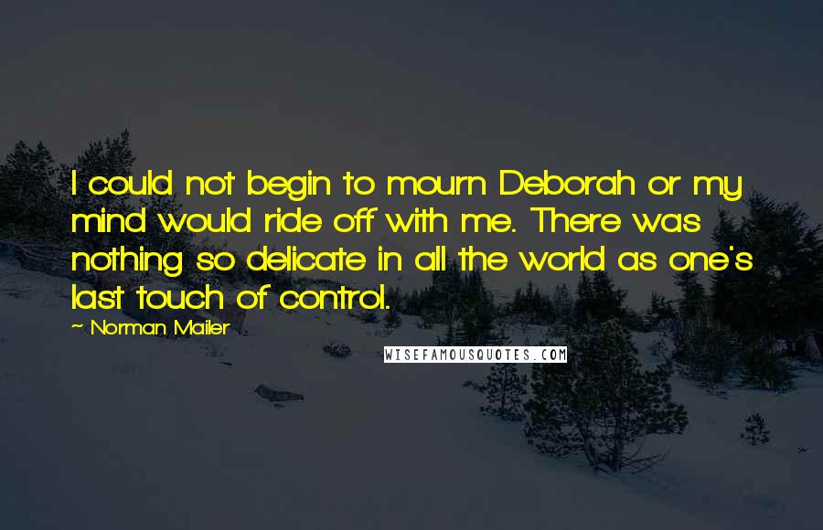 Norman Mailer Quotes: I could not begin to mourn Deborah or my mind would ride off with me. There was nothing so delicate in all the world as one's last touch of control.