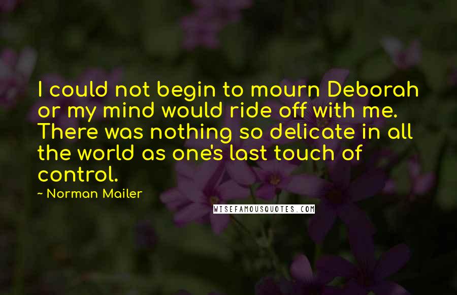 Norman Mailer Quotes: I could not begin to mourn Deborah or my mind would ride off with me. There was nothing so delicate in all the world as one's last touch of control.