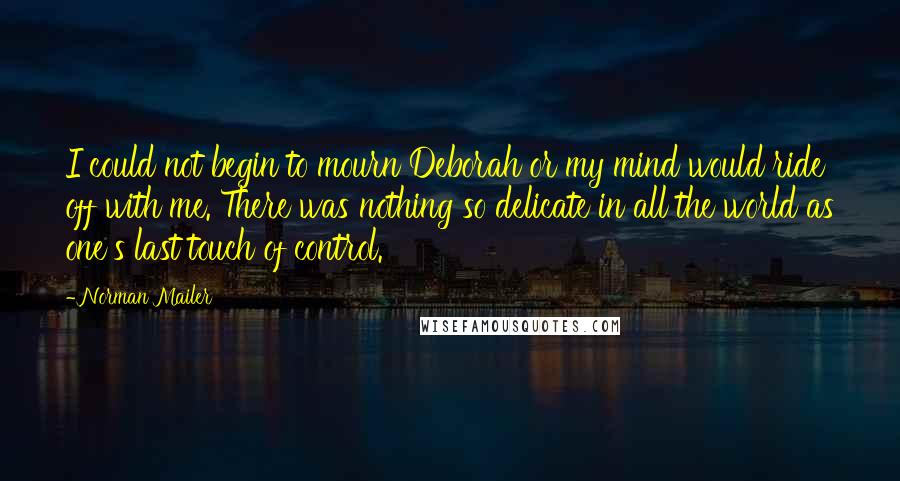 Norman Mailer Quotes: I could not begin to mourn Deborah or my mind would ride off with me. There was nothing so delicate in all the world as one's last touch of control.
