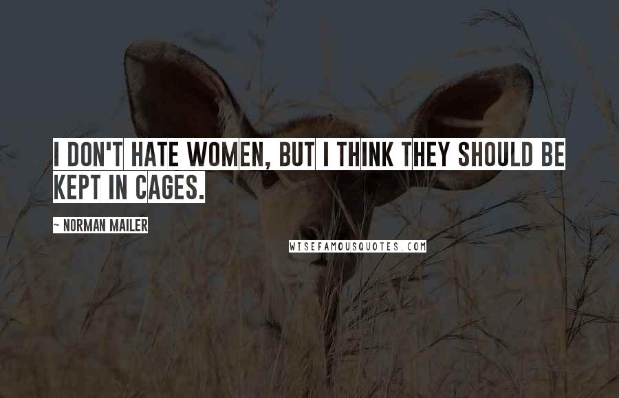 Norman Mailer Quotes: I don't hate women, but I think they should be kept in cages.