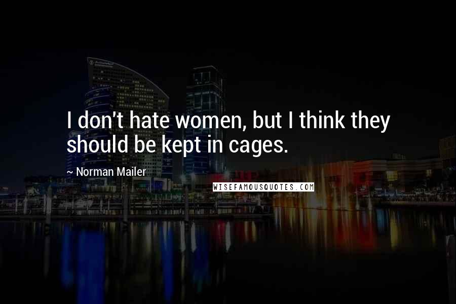 Norman Mailer Quotes: I don't hate women, but I think they should be kept in cages.
