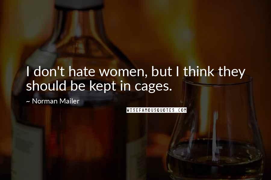 Norman Mailer Quotes: I don't hate women, but I think they should be kept in cages.