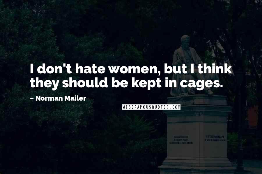 Norman Mailer Quotes: I don't hate women, but I think they should be kept in cages.