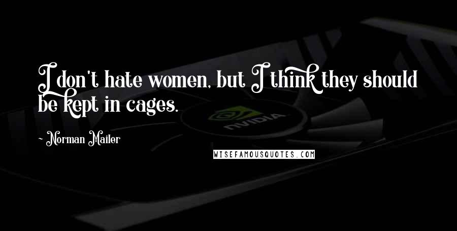 Norman Mailer Quotes: I don't hate women, but I think they should be kept in cages.
