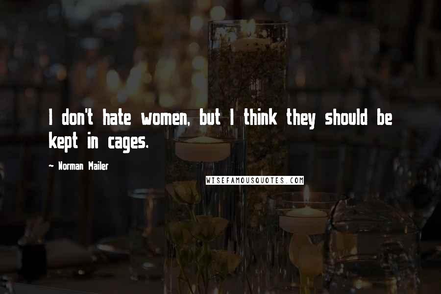 Norman Mailer Quotes: I don't hate women, but I think they should be kept in cages.