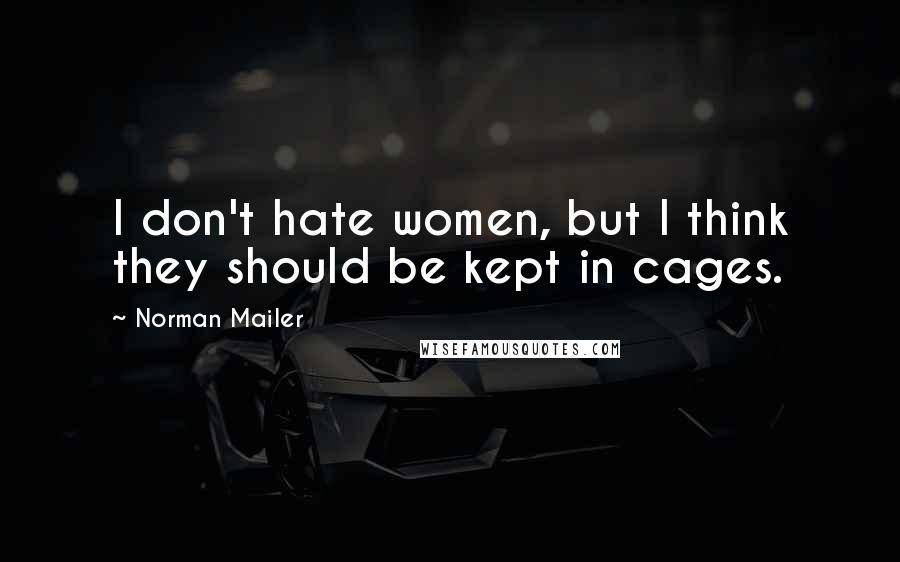 Norman Mailer Quotes: I don't hate women, but I think they should be kept in cages.
