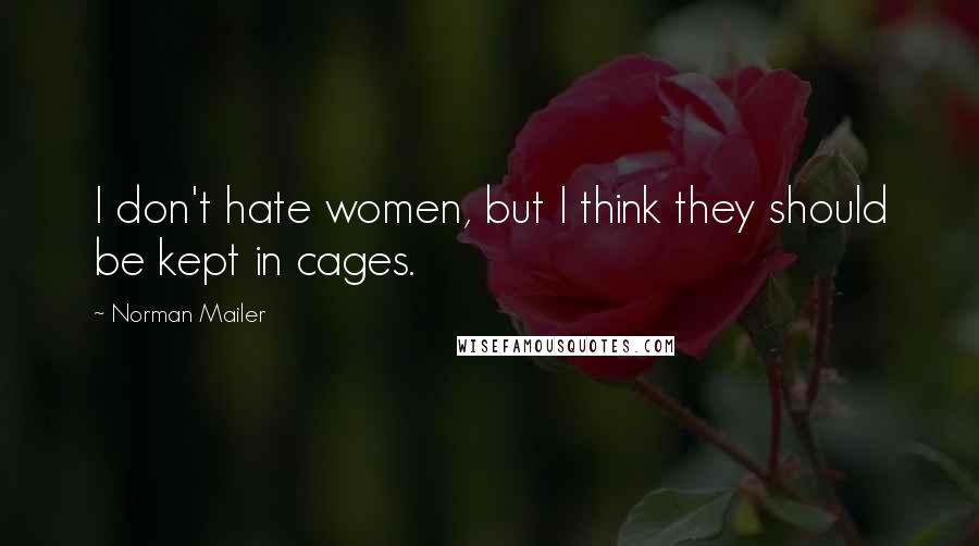 Norman Mailer Quotes: I don't hate women, but I think they should be kept in cages.