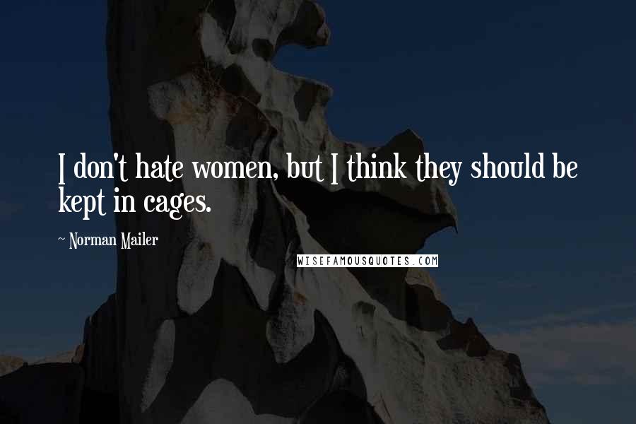 Norman Mailer Quotes: I don't hate women, but I think they should be kept in cages.