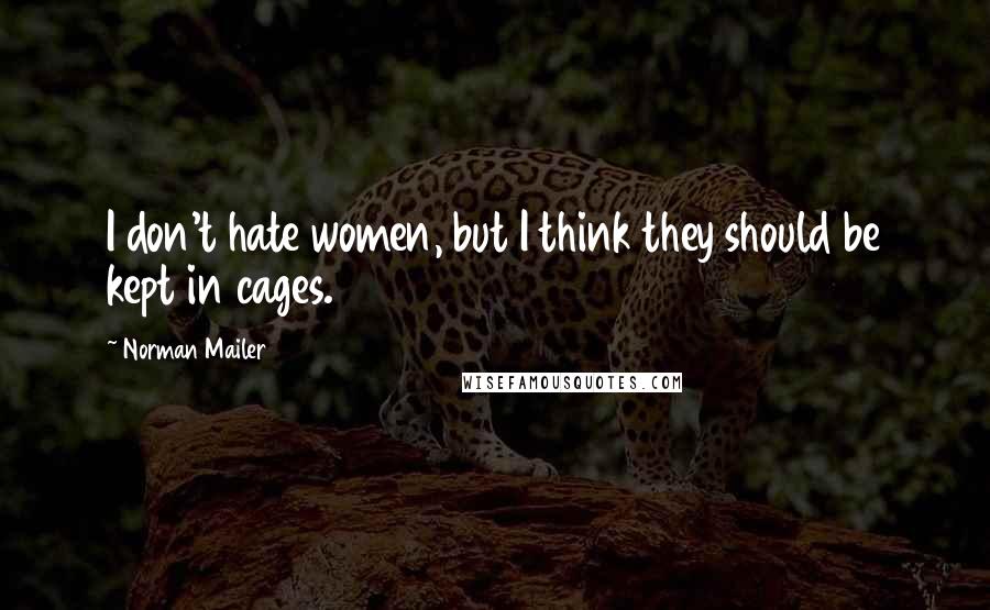 Norman Mailer Quotes: I don't hate women, but I think they should be kept in cages.