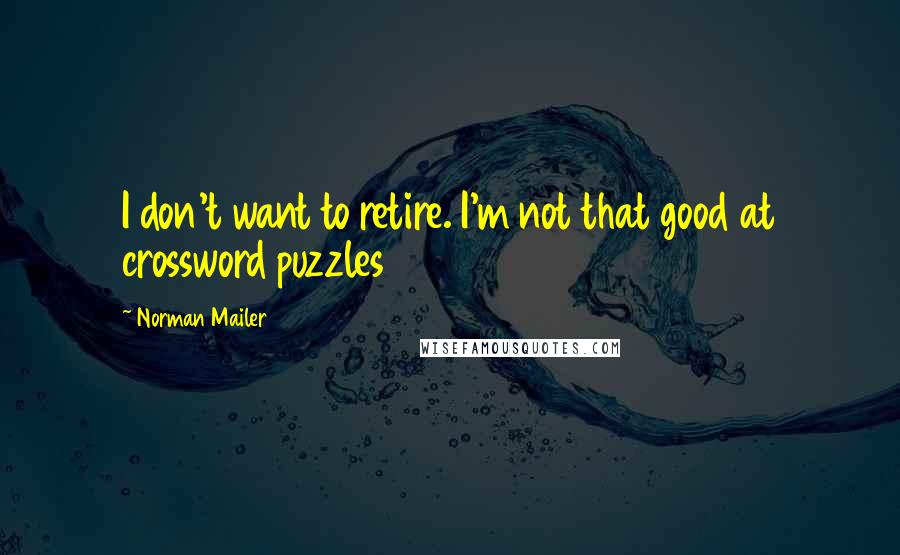 Norman Mailer Quotes: I don't want to retire. I'm not that good at crossword puzzles
