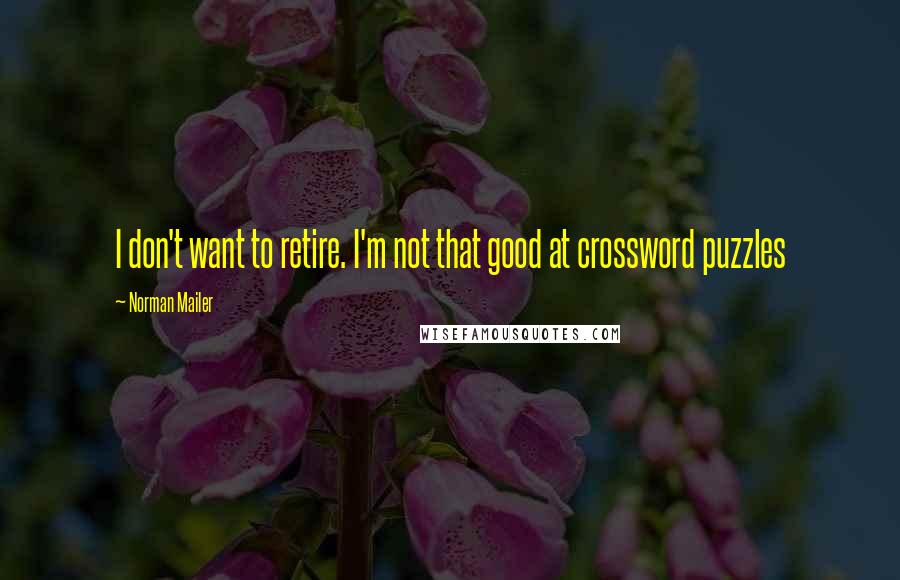 Norman Mailer Quotes: I don't want to retire. I'm not that good at crossword puzzles