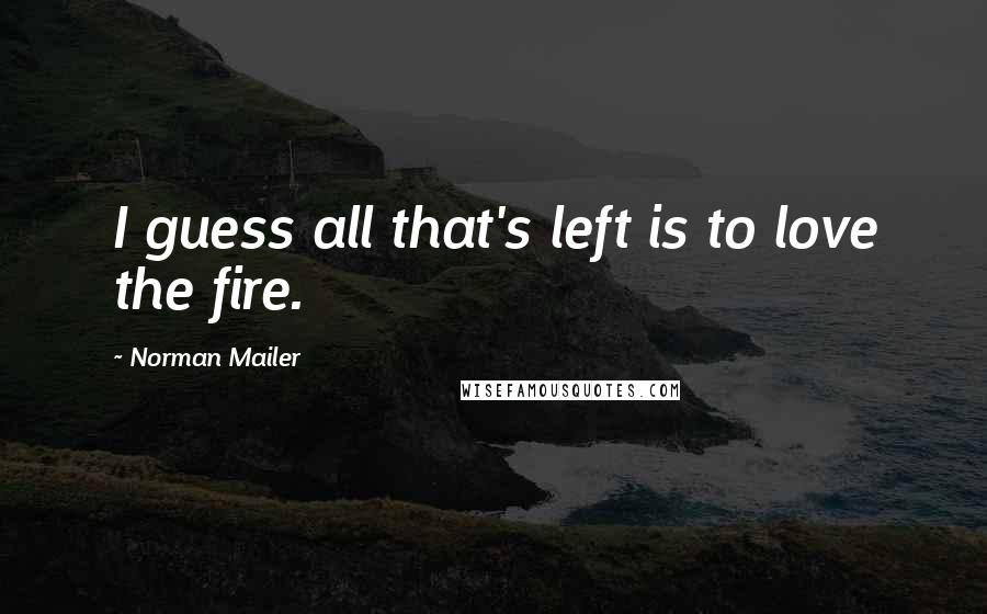 Norman Mailer Quotes: I guess all that's left is to love the fire.