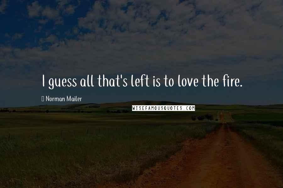 Norman Mailer Quotes: I guess all that's left is to love the fire.