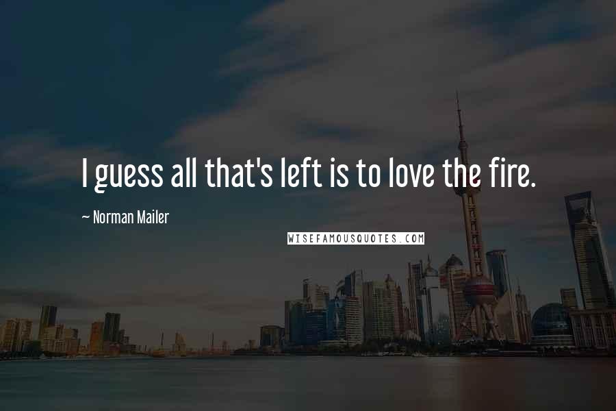 Norman Mailer Quotes: I guess all that's left is to love the fire.